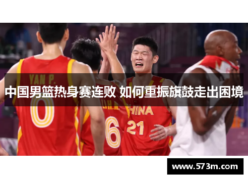中国男篮热身赛连败 如何重振旗鼓走出困境