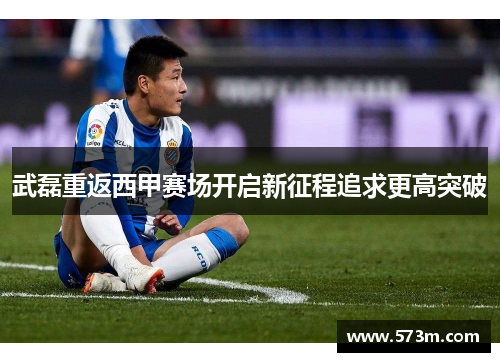 武磊重返西甲赛场开启新征程追求更高突破
