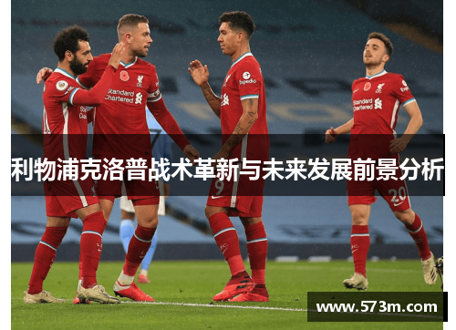 利物浦克洛普战术革新与未来发展前景分析